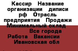 Кассир › Название организации ­ диписи.рф › Отрасль предприятия ­ Продажи › Минимальный оклад ­ 22 000 - Все города Работа » Вакансии   . Ивановская обл.